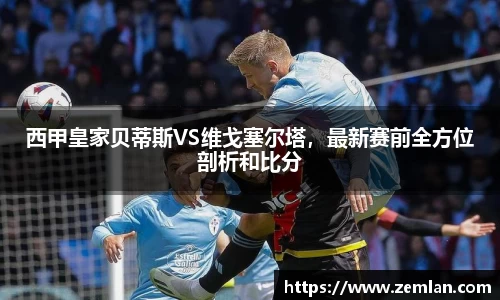西甲皇家贝蒂斯VS维戈塞尔塔，最新赛前全方位剖析和比分